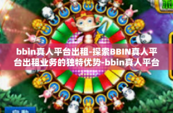 bbin真人平台出租-探索BBIN真人平台出租业务的独特优势-bbin真人平台出租