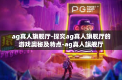 ag真人旗舰厅-探究ag真人旗舰厅的游戏奥秘及特点-ag真人旗舰厅