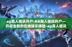 ag真人视讯开户-AG真人视讯开户—开启全新的在线娱乐体验-ag真人视讯开户