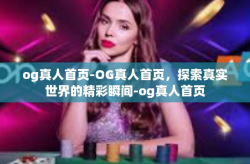 og真人首页-OG真人首页，探索真实世界的精彩瞬间-og真人首页
