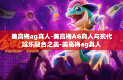 美高梅ag真人-美高梅AG真人与现代娱乐融合之美-美高梅ag真人