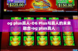 og plus真人-OG Plus与真人的未来融合-og plus真人