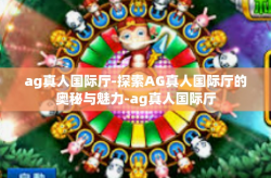 ag真人国际厅-探索AG真人国际厅的奥秘与魅力-ag真人国际厅