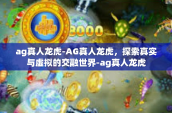 ag真人龙虎-AG真人龙虎，探索真实与虚拟的交融世界-ag真人龙虎
