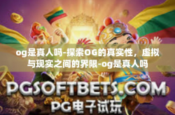 og是真人吗-探索OG的真实性，虚拟与现实之间的界限-og是真人吗