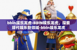bbin娱乐龙虎-BBIN娱乐龙虎，探索现代娱乐新领域-bbin娱乐龙虎