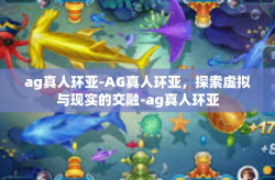ag真人环亚-AG真人环亚，探索虚拟与现实的交融-ag真人环亚