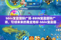 bbin宝盈国际广场-BBIN宝盈国际广场，引领未来的商业地标-bbin宝盈国际广场