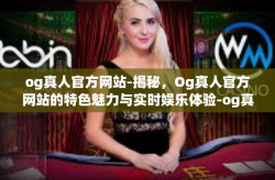 og真人官方网站-揭秘，Og真人官方网站的特色魅力与实时娱乐体验-og真人官方网站