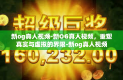 新og真人视频-新OG真人视频，重塑真实与虚拟的界限-新og真人视频