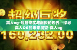 真人og-超越现实与虚拟的边界—探寻真人OG的未来展望-真人og