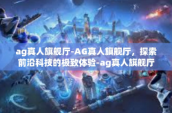 ag真人旗舰厅-AG真人旗舰厅，探索前沿科技的极致体验-ag真人旗舰厅