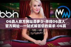 OG真人官方网址是多少-寻找OG真人官方网址—一站式解答您的需求-OG真人官方网址是多少