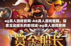 ag真人游戏官网-AG真人游戏官网，探索互动娱乐的新领域-ag真人游戏官网