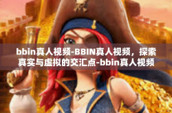 bbin真人视频-BBIN真人视频，探索真实与虚拟的交汇点-bbin真人视频