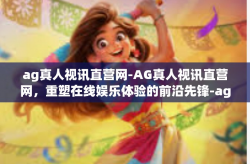 ag真人视讯直营网-AG真人视讯直营网，重塑在线娱乐体验的前沿先锋-ag真人视讯直营网