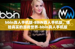 bbin真人手机版-BBIN真人手机版，体验真实的游戏世界-bbin真人手机版