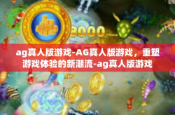ag真人版游戏-AG真人版游戏，重塑游戏体验的新潮流-ag真人版游戏