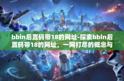 bbin后置码带18的网址-探索bbin后置码带18的网址，一网打尽的概念与奥秘-bbin后置码带18的网址