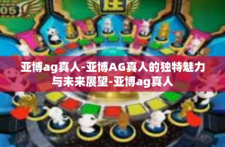 亚博ag真人-亚博AG真人的独特魅力与未来展望-亚博ag真人