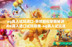 ag真人试玩进口-异地轻松掌握秘诀 AG真人进口试玩指南-ag真人试玩进口