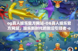 og真人娱乐官方网站-OG真人娱乐官方网站，娱乐新时代的前沿引领者-og真人娱乐官方网站