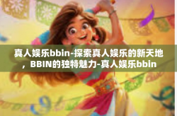 真人娱乐bbin-探索真人娱乐的新天地，BBIN的独特魅力-真人娱乐bbin