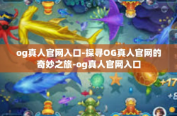 og真人官网入口-探寻OG真人官网的奇妙之旅-og真人官网入口