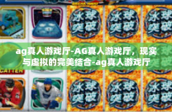 ag真人游戏厅-AG真人游戏厅，现实与虚拟的完美结合-ag真人游戏厅