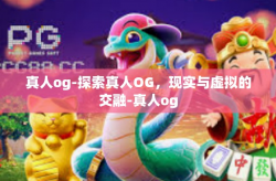 真人og-探索真人OG，现实与虚拟的交融-真人og