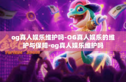 og真人娱乐维护吗-OG真人娱乐的维护与保障-og真人娱乐维护吗