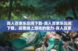真人百家乐庄闲下载-真人百家乐庄闲下载，探索线上游戏的魅力-真人百家乐庄闲下载