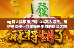 og真人娱乐维护吗-OG真人娱乐，维护与责任—共建娱乐生态的稳健之路-og真人娱乐维护吗