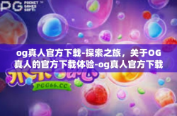 og真人官方下载-探索之旅，关于OG真人的官方下载体验-og真人官方下载