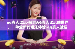 ag真人试玩-探索AG真人试玩的世界，一种全新的娱乐体验-ag真人试玩