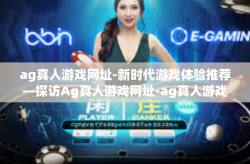ag真人游戏网址-新时代游戏体验推荐—探访Ag真人游戏网址-ag真人游戏网址
