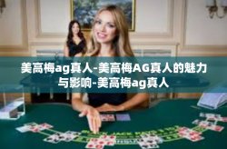 美高梅ag真人-美高梅AG真人的魅力与影响-美高梅ag真人