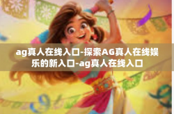 ag真人在线入口-探索AG真人在线娱乐的新入口-ag真人在线入口