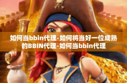 如何当bbin代理-如何将当好一位成熟的BBIN代理-如何当bbin代理