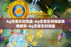 Ag百家乐时间差-Ag百家乐时间差策略解析-Ag百家乐时间差