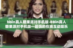 bbin真人糖果派对手机版-BBin真人糖果派对手机版—最嗨的在线互动娱乐体验-bbin真人糖果派对手机版