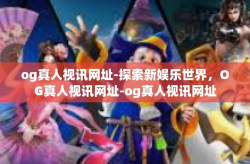 og真人视讯网址-探索新娱乐世界，OG真人视讯网址-og真人视讯网址
