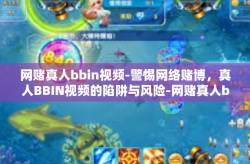 网赌真人bbin视频-警惕网络赌博，真人BBIN视频的陷阱与风险-网赌真人bbin视频