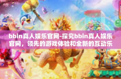 bbin真人娱乐官网-探究bbin真人娱乐官网，领先的游戏体验和全新的互动乐趣-bbin真人娱乐官网