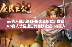 ag真人试玩进口-探索全新娱乐体验，AG真人试玩进口的奇妙之旅-ag真人试玩进口