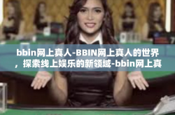 bbin网上真人-BBIN网上真人的世界，探索线上娱乐的新领域-bbin网上真人