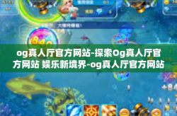 og真人厅官方网站-探索Og真人厅官方网站 娱乐新境界-og真人厅官方网站