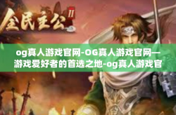 og真人游戏官网-OG真人游戏官网—游戏爱好者的首选之地-og真人游戏官网