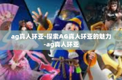 ag真人环亚-探索AG真人环亚的魅力-ag真人环亚
