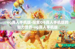 og真人手机版-探索OG真人手机版的魅力世界-og真人手机版